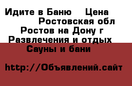 Идите в Баню! › Цена ­ 1000-1500 - Ростовская обл., Ростов-на-Дону г. Развлечения и отдых » Сауны и бани   